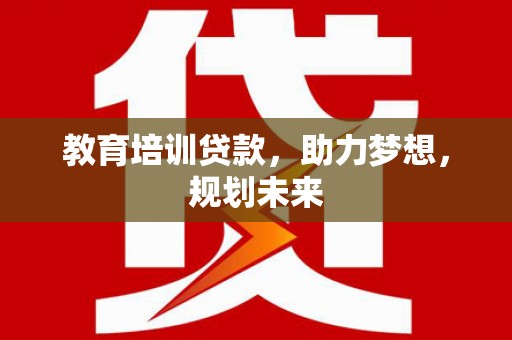 吴起教育培训贷款，助力梦想，规划未来