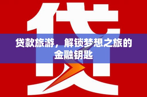 吴起贷款旅游，解锁梦想之旅的金融钥匙
