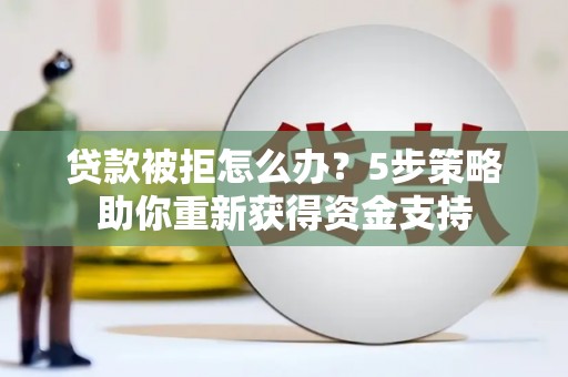 吴起贷款被拒怎么办？5步策略助你重新获得资金支持