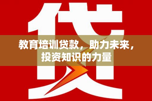 吴起教育培训贷款，助力未来，投资知识的力量