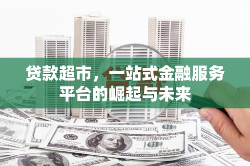 吴起贷款超市，一站式金融服务平台的崛起与未来