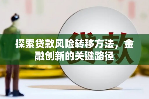 吴起探索贷款风险转移方法，金融创新的关键路径