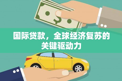 吴起国际贷款，全球经济复苏的关键驱动力
