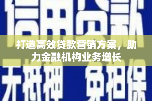 吴起打造高效贷款营销方案，助力金融机构业务增长