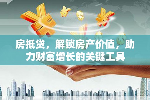 吴起房抵贷，解锁房产价值，助力财富增长的关键工具