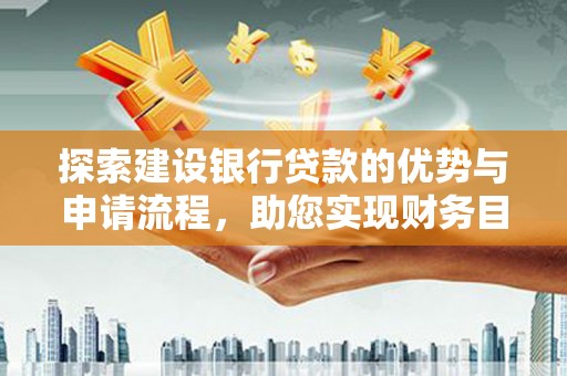 吴起探索建设银行贷款的优势与申请流程，助您实现财务目标