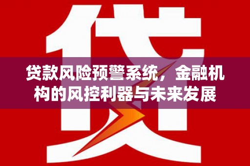 吴起贷款风险预警系统，金融机构的风控利器与未来发展