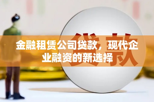 吴起金融租赁公司贷款，现代企业融资的新选择
