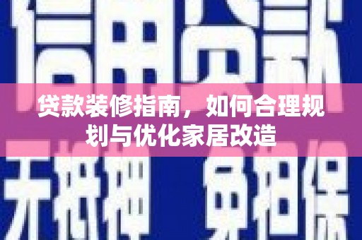 吴起贷款装修指南，如何合理规划与优化家居改造