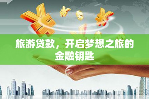 吴起旅游贷款，开启梦想之旅的金融钥匙