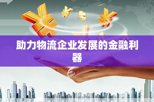 吴起助力物流企业发展的金融利器