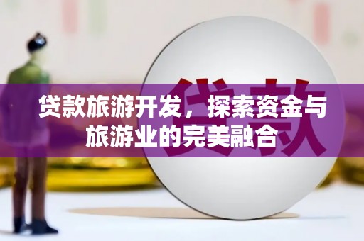 吴起贷款旅游开发，探索资金与旅游业的完美融合