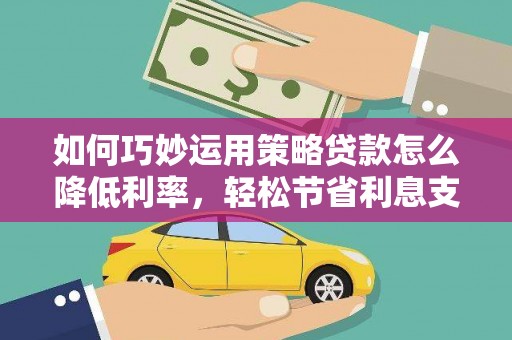 吴起如何巧妙运用策略贷款怎么降低利率，轻松节省利息支出