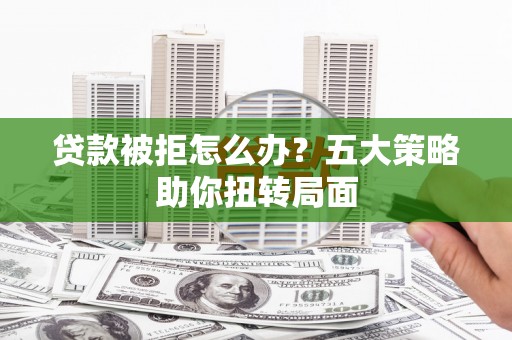 吴起贷款被拒怎么办？五大策略助你扭转局面