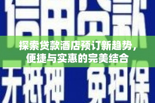 吴起探索贷款酒店预订新趋势，便捷与实惠的完美结合
