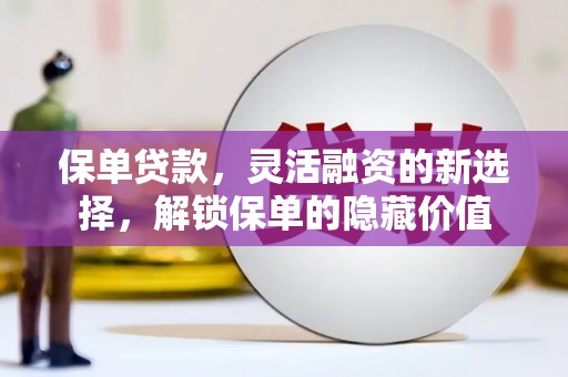 吴起保单贷款，灵活融资的新选择，解锁保单的隐藏价值