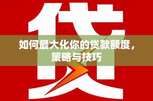吴起如何最大化你的贷款额度，策略与技巧