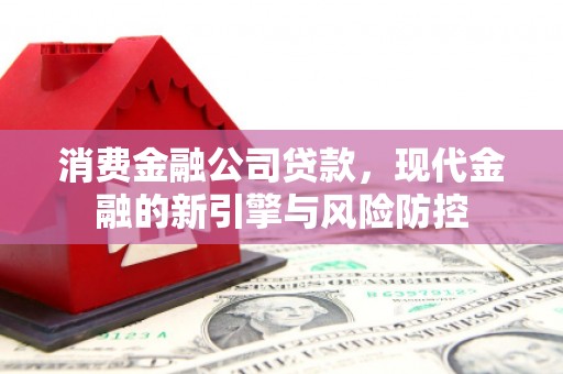 吴起消费金融公司贷款，现代金融的新引擎与风险防控