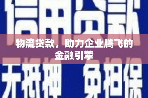 吴起物流贷款，助力企业腾飞的金融引擎
