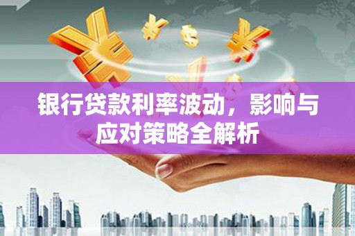 吴起银行贷款利率波动，影响与应对策略全解析