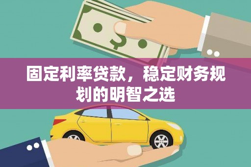 吴起固定利率贷款，稳定财务规划的明智之选