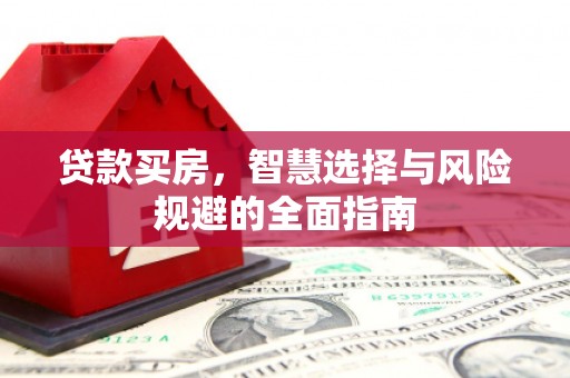 吴起贷款买房，智慧选择与风险规避的全面指南