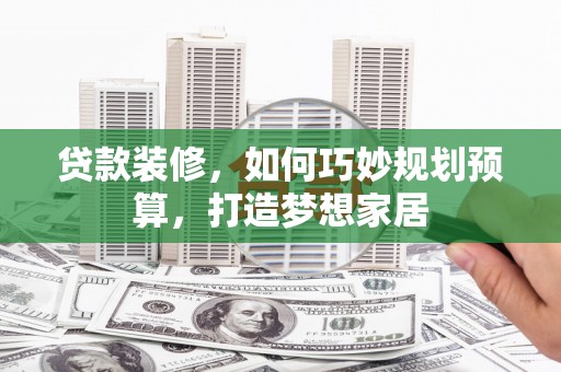 吴起贷款装修，如何巧妙规划预算，打造梦想家居
