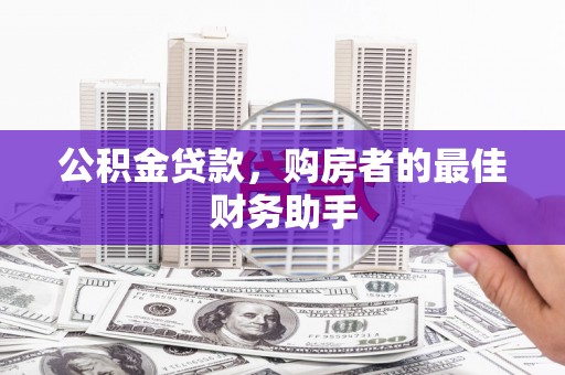 吴起公积金贷款，购房者的最佳财务助手