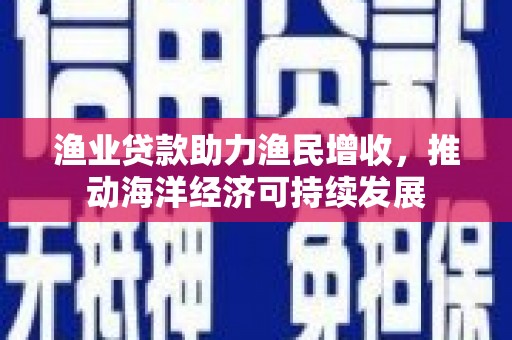 吴起渔业贷款助力渔民增收，推动海洋经济可持续发展