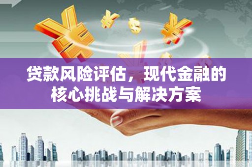吴起贷款风险评估，现代金融的核心挑战与解决方案