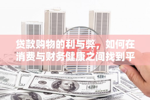 吴起贷款购物的利与弊，如何在消费与财务健康之间找到平衡