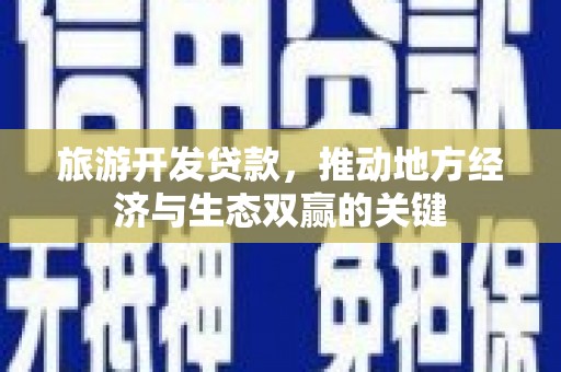 吴起旅游开发贷款，推动地方经济与生态双赢的关键