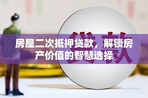 吴起房屋二次抵押贷款，解锁房产价值的智慧选择