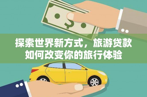 吴起探索世界新方式，旅游贷款如何改变你的旅行体验