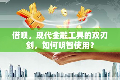 吴起借呗，现代金融工具的双刃剑，如何明智使用？