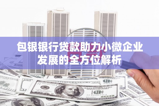 吴起包银银行贷款助力小微企业发展的全方位解析