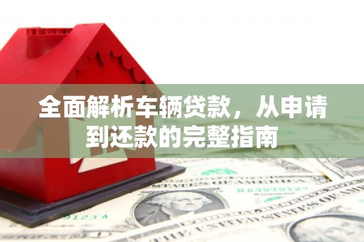 吴起全面解析车辆贷款，从申请到还款的完整指南