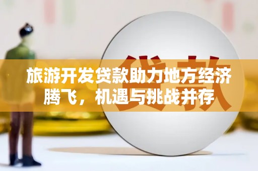 吴起旅游开发贷款助力地方经济腾飞，机遇与挑战并存