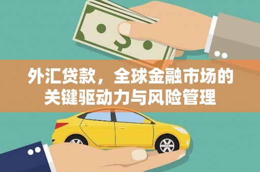 吴起外汇贷款，全球金融市场的关键驱动力与风险管理