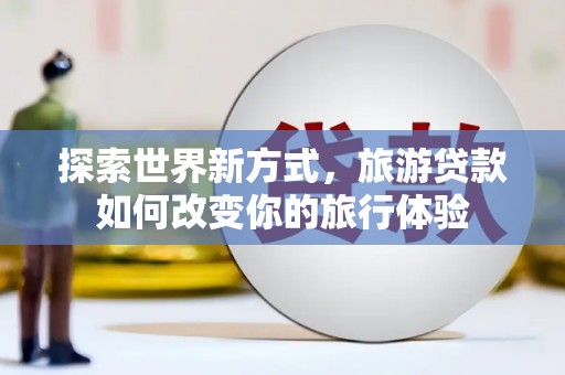 吴起探索世界新方式，旅游贷款如何改变你的旅行体验