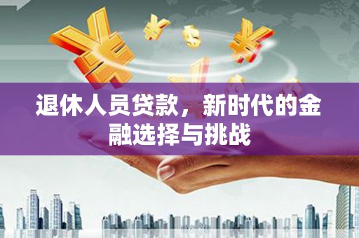 吴起退休人员贷款，新时代的金融选择与挑战