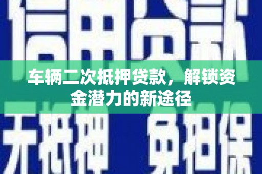 吴起车辆二次抵押贷款，解锁资金潜力的新途径