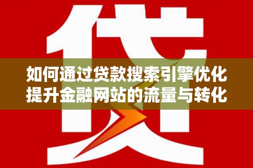 吴起如何通过贷款搜索引擎优化提升金融网站的流量与转化率