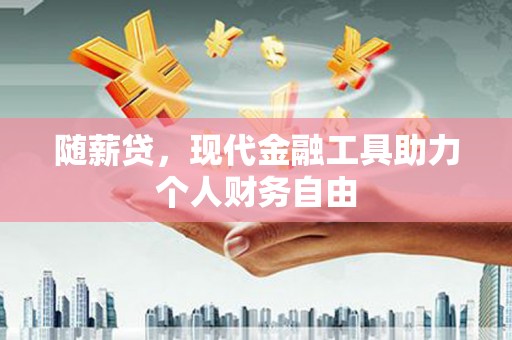 吴起随薪贷，现代金融工具助力个人财务自由