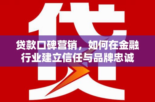 吴起贷款口碑营销，如何在金融行业建立信任与品牌忠诚