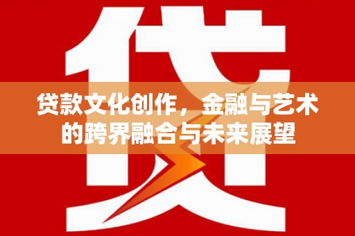 吴起贷款文化创作，金融与艺术的跨界融合与未来展望