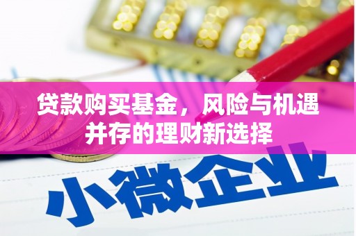 吴起贷款购买基金，风险与机遇并存的理财新选择
