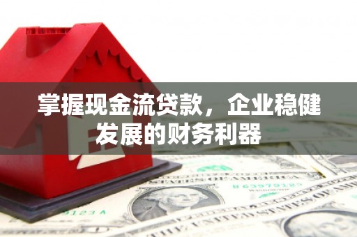 吴起掌握现金流贷款，企业稳健发展的财务利器