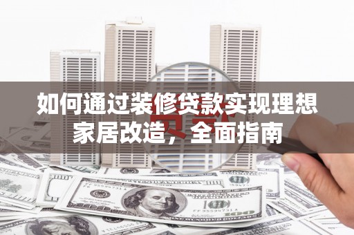 吴起如何通过装修贷款实现理想家居改造，全面指南