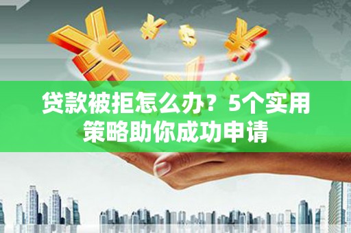 吴起贷款被拒怎么办？5个实用策略助你成功申请